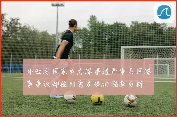 非西方国家举办赛事遭严审美国赛事争议却被刻意忽视的现象分析