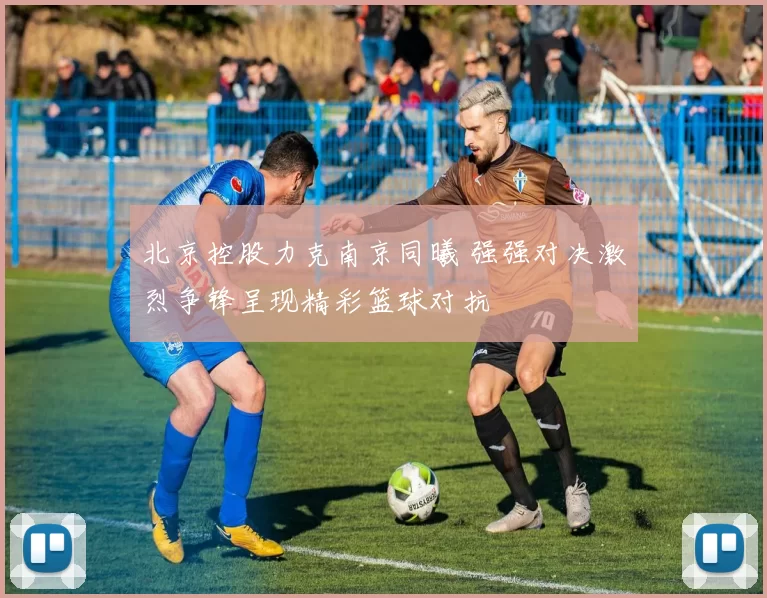 北京控股力克南京同曦 强强对决激烈争锋呈现精彩篮球对抗