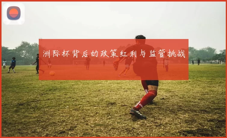 洲际杯背后的政策红利与监管挑战