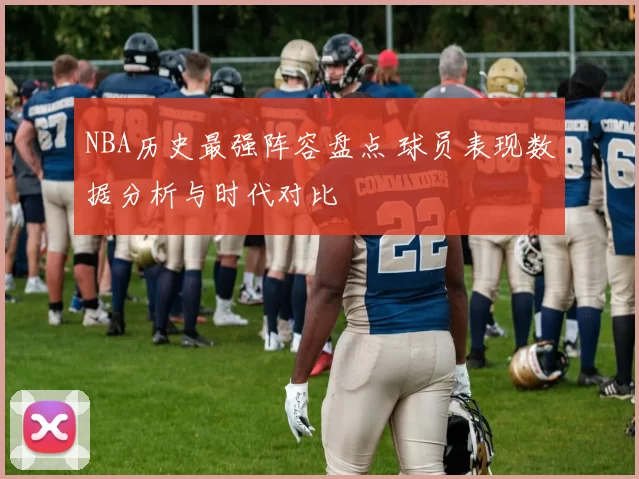NBA历史最强阵容盘点 球员表现数据分析与时代对比