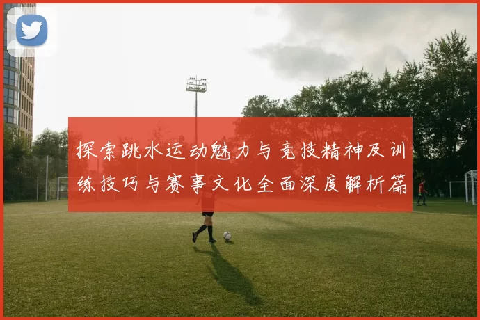 探索跳水运动魅力与竞技精神及训练技巧与赛事文化全面深度解析篇