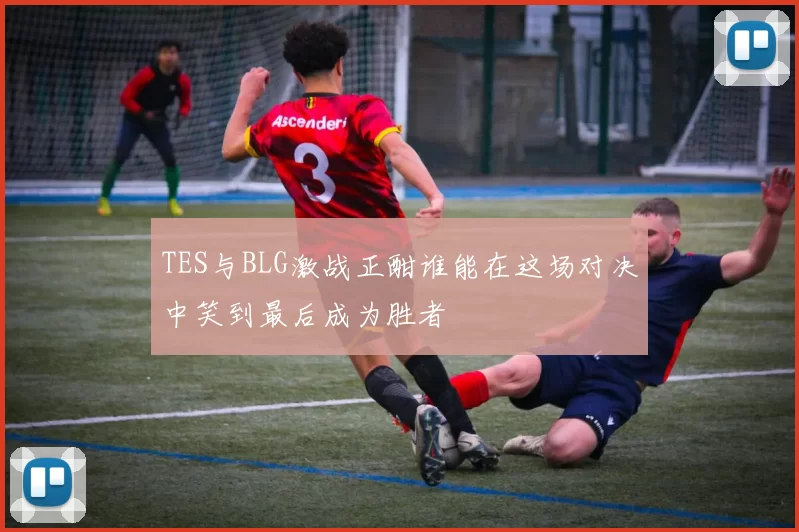 TES与BLG激战正酣谁能在这场对决中笑到最后成为胜者