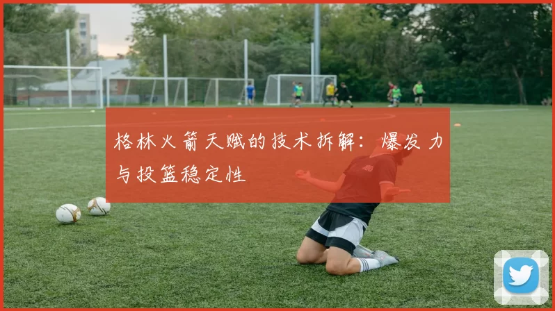 格林火箭天赋的技术拆解：爆发力与投篮稳定性