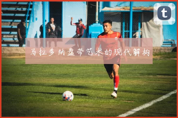 马拉多纳盘带艺术的现代解构