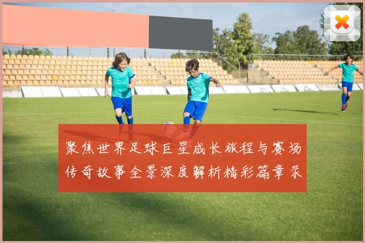 聚焦世界足球巨星成长旅程与赛场传奇故事全景深度解析精彩篇章录