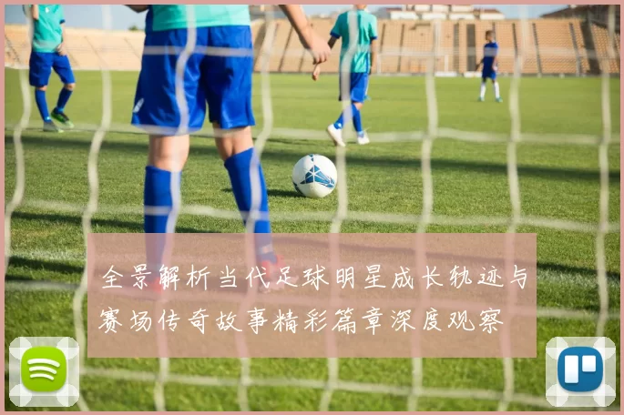 全景解析当代足球明星成长轨迹与赛场传奇故事精彩篇章深度观察