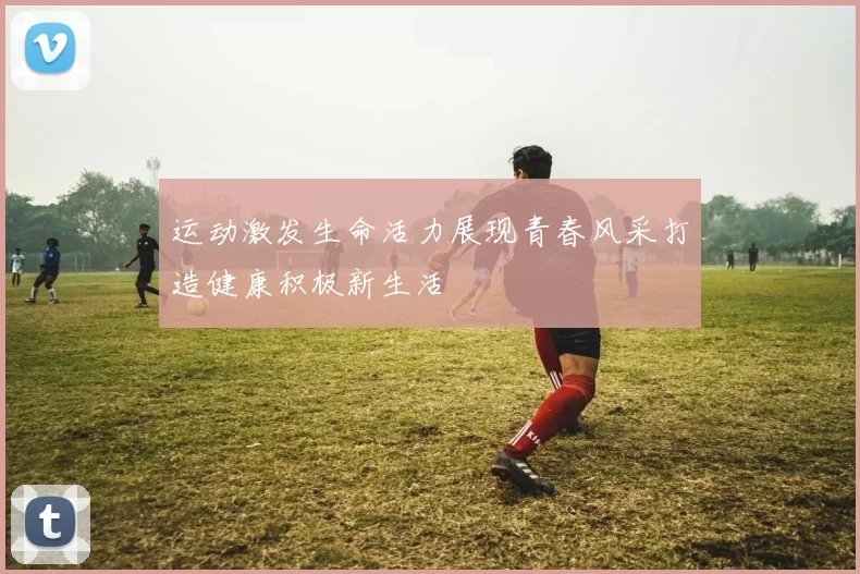 运动激发生命活力展现青春风采打造健康积极新生活
