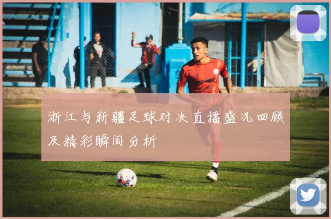 浙江与新疆足球对决直播盛况回顾及精彩瞬间分析