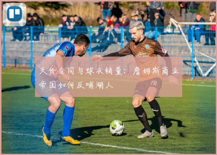 天价合同与球衣销量：詹姆斯商业帝国如何反哺湖人