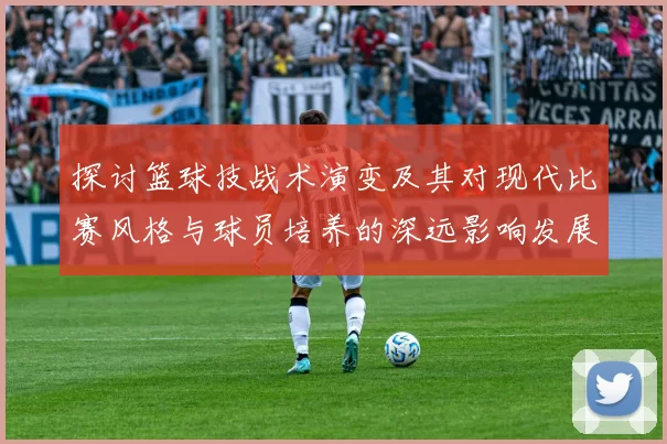 探讨篮球技战术演变及其对现代比赛风格与球员培养的深远影响发展趋势