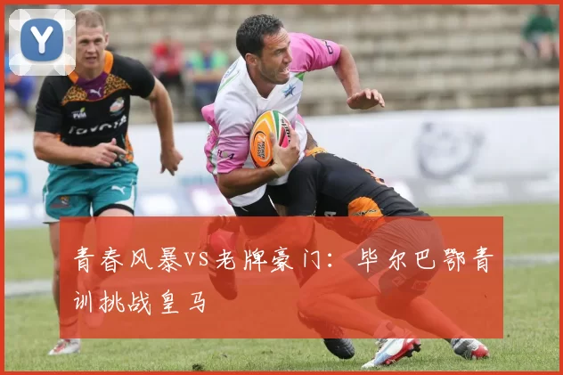 青春风暴vs老牌豪门：毕尔巴鄂青训挑战皇马