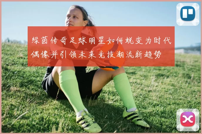 绿茵传奇足球明星如何蜕变为时代偶像并引领未来竞技潮流新趋势