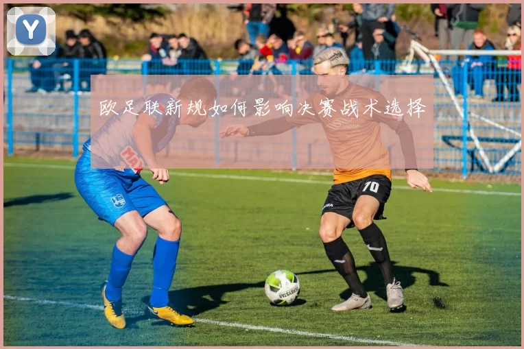 欧足联新规如何影响决赛战术选择