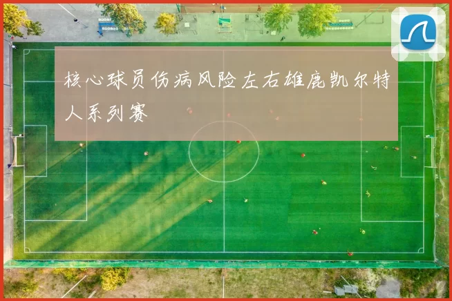 核心球员伤病风险左右雄鹿凯尔特人系列赛