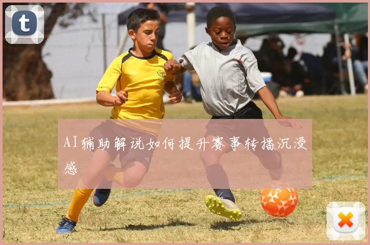AI辅助解说如何提升赛事转播沉浸感