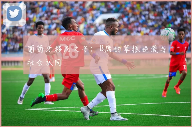 葡萄牙移民之子：B席的草根逆袭与社会认同