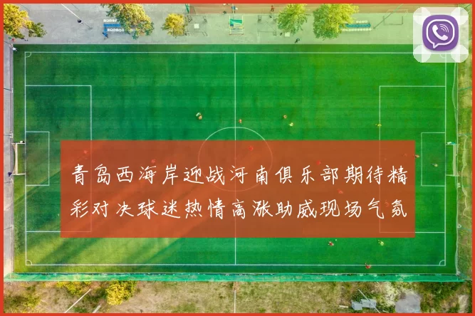 青岛西海岸迎战河南俱乐部期待精彩对决球迷热情高涨助威现场气氛火爆