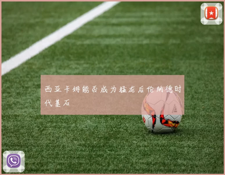 西亚卡姆能否成为猛龙后伦纳德时代基石