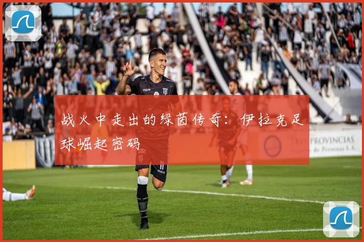 战火中走出的绿茵传奇：伊拉克足球崛起密码