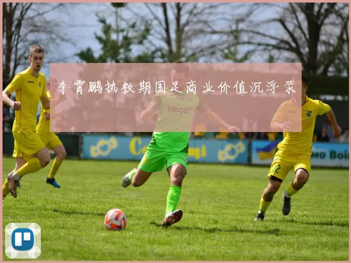 李霄鹏执教期国足商业价值沉浮录