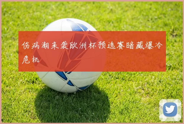 伤病潮来袭欧洲杯预选赛暗藏爆冷危机