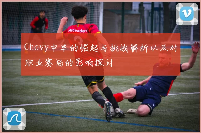 Chovy中单的崛起与挑战解析以及对职业赛场的影响探讨