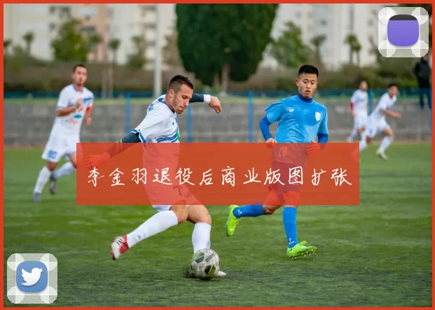 李金羽退役后商业版图扩张