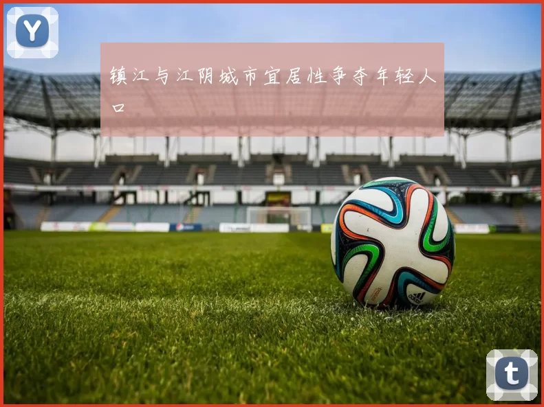 镇江与江阴城市宜居性争夺年轻人口