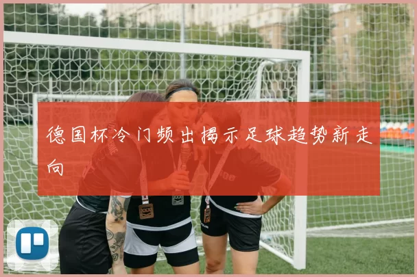 德国杯冷门频出揭示足球趋势新走向
