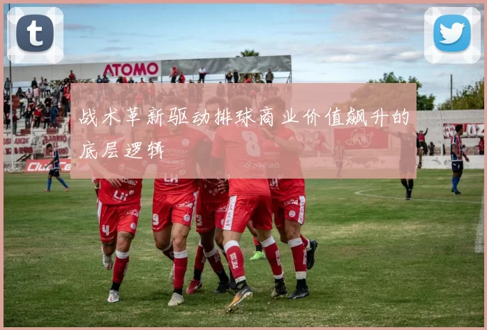 战术革新驱动排球商业价值飙升的底层逻辑
