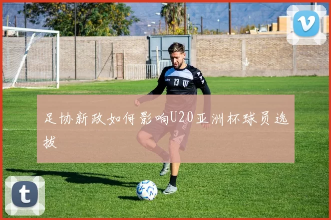 足协新政如何影响U20亚洲杯球员选拔
