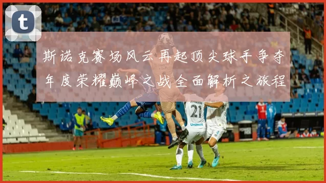 斯诺克赛场风云再起顶尖球手争夺年度荣耀巅峰之战全面解析之旅程
